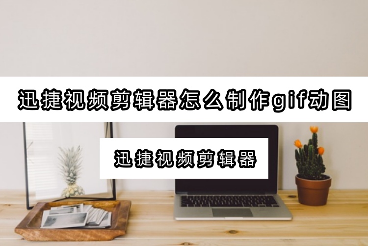 迅捷视频剪辑器怎么制作gif动图