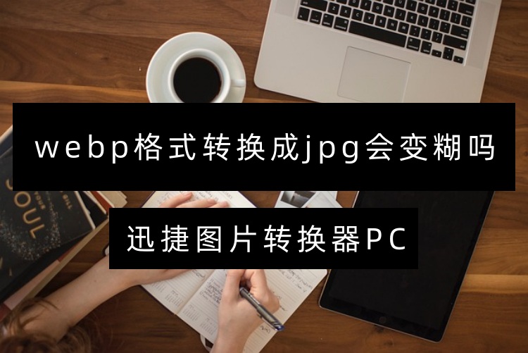 webp格式转换成jpg会变糊吗